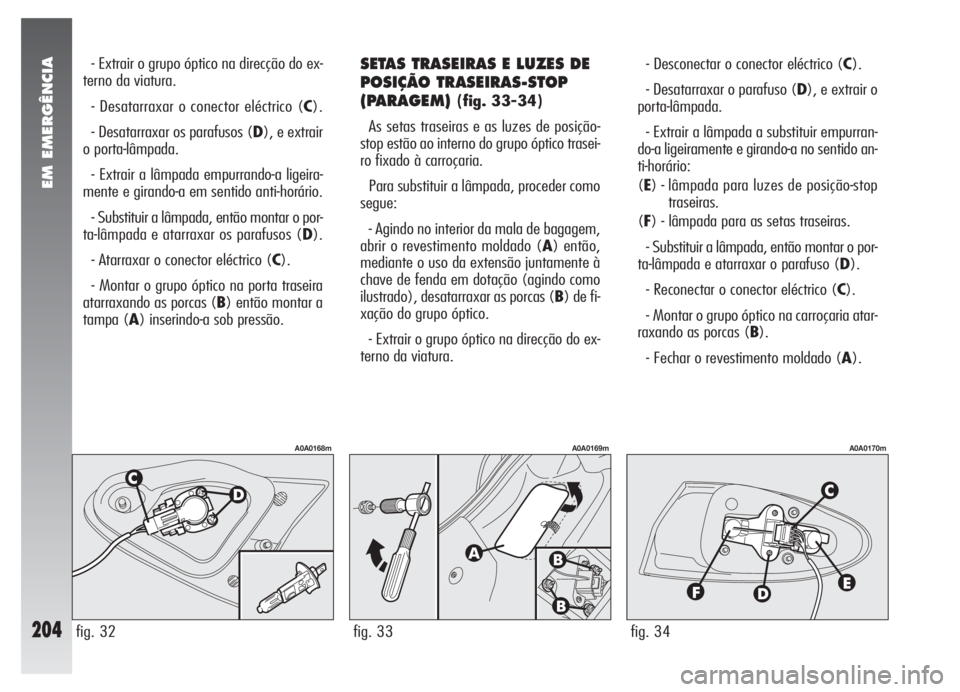 Alfa Romeo 147 2005 Manual de Uso e Manutenção (in Portuguese) EM EMERGÊNCIA
204
- Extrair o grupo óptico na direcção do ex-
terno da viatura.
- Desatarraxar o conector eléctrico (C).
- Desatarraxar os parafusos (D), e extrair
o porta-lâmpada.
- Extrair a l Alfa Romeo 147 2005 Manual de Uso e Manutenção (in Portuguese) EM EMERGÊNCIA
204
- Extrair o grupo óptico na direcção do ex-
terno da viatura.
- Desatarraxar o conector eléctrico (C).
- Desatarraxar os parafusos (D), e extrair
o porta-lâmpada.
- Extrair a l