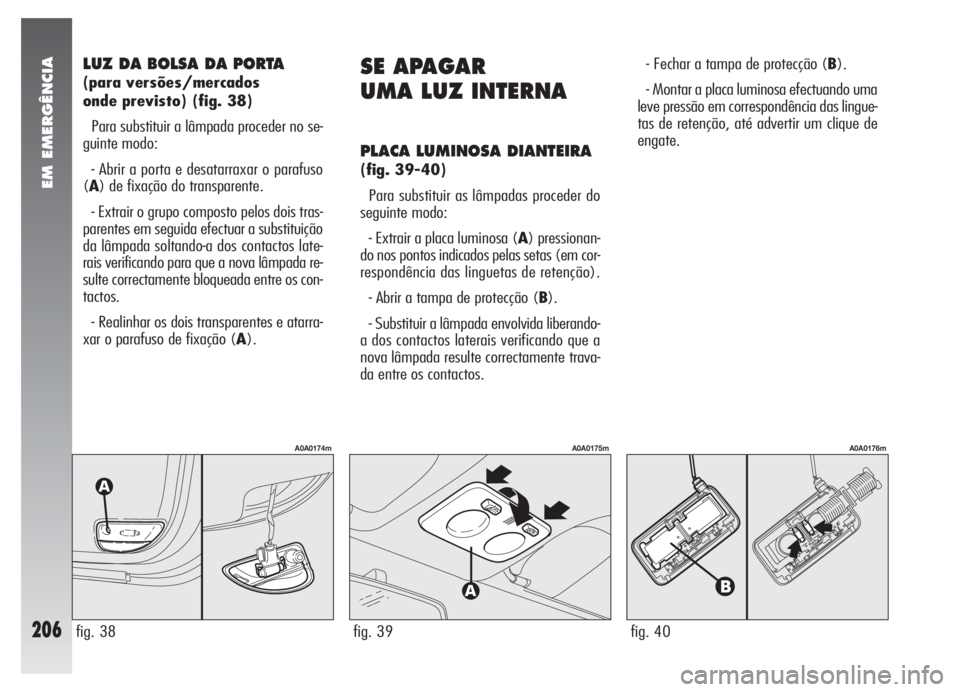 Alfa Romeo 147 2005 Manual de Uso e Manutenção (in Portuguese) EM EMERGÊNCIA
206
LUZ DA BOLSA DA PORTA
(para versões/mercados
onde previsto) (fig. 38)
Para substituir a lâmpada proceder no se-
guinte modo:
- Abrir a porta e desatarraxar o parafuso
(A) de fix Alfa Romeo 147 2005 Manual de Uso e Manutenção (in Portuguese) EM EMERGÊNCIA
206
LUZ DA BOLSA DA PORTA
(para versões/mercados
onde previsto) (fig. 38)
Para substituir a lâmpada proceder no se-
guinte modo:
- Abrir a porta e desatarraxar o parafuso
(A) de fix