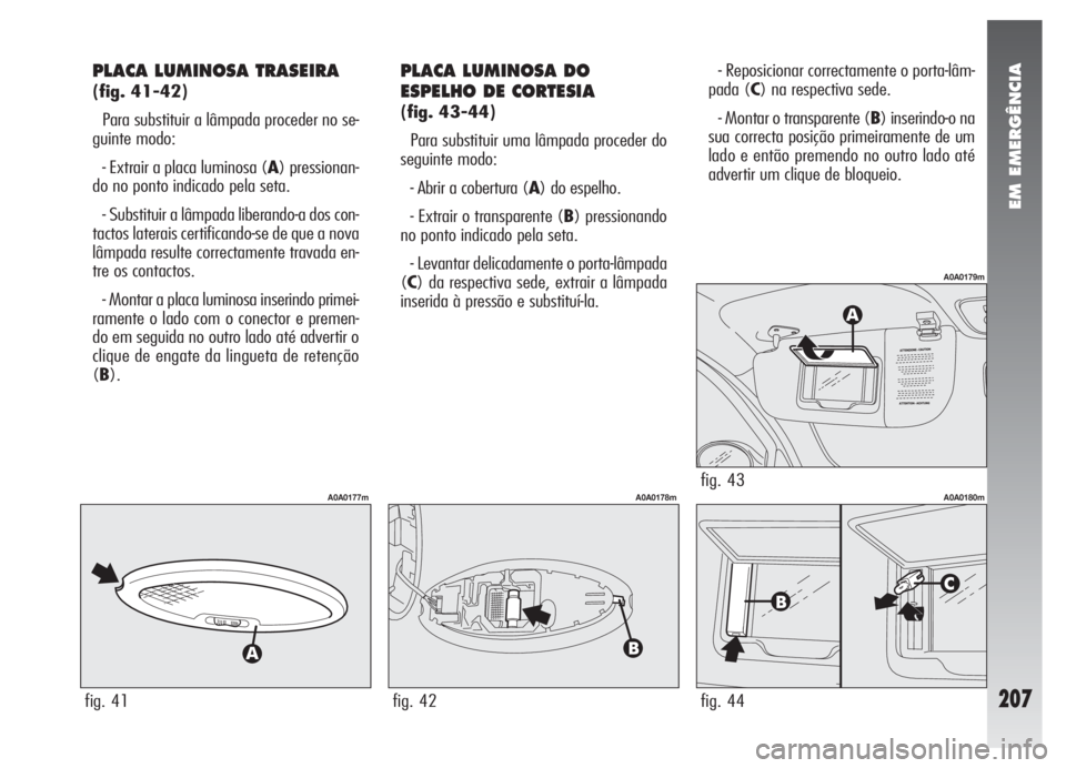 Alfa Romeo 147 2005 Manual de Uso e Manutenção (in Portuguese) EM EMERGÊNCIA
207
PLACA LUMINOSA TRASEIRA
(fig. 41-42)
Para substituir a lâmpada proceder no se-
guinte modo:
- Extrair a placa luminosa (A) pressionan-
do no ponto indicado pela seta.
- Substituir Alfa Romeo 147 2005 Manual de Uso e Manutenção (in Portuguese) EM EMERGÊNCIA
207
PLACA LUMINOSA TRASEIRA
(fig. 41-42)
Para substituir a lâmpada proceder no se-
guinte modo:
- Extrair a placa luminosa (A) pressionan-
do no ponto indicado pela seta.
- Substituir