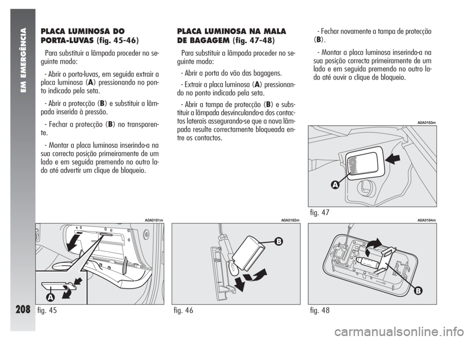Alfa Romeo 147 2005 Manual de Uso e Manutenção (in Portuguese) EM EMERGÊNCIA
208
PLACA LUMINOSA DO
PORTA-LUVAS
(fig. 45-46)
Para substituir a lâmpada proceder no se-
guinte modo:
- Abrir o porta-luvas, em seguida extrair a
placa luminosa (A) pressionando no p Alfa Romeo 147 2005 Manual de Uso e Manutenção (in Portuguese) EM EMERGÊNCIA
208
PLACA LUMINOSA DO
PORTA-LUVAS
(fig. 45-46)
Para substituir a lâmpada proceder no se-
guinte modo:
- Abrir o porta-luvas, em seguida extrair a
placa luminosa (A) pressionando no p