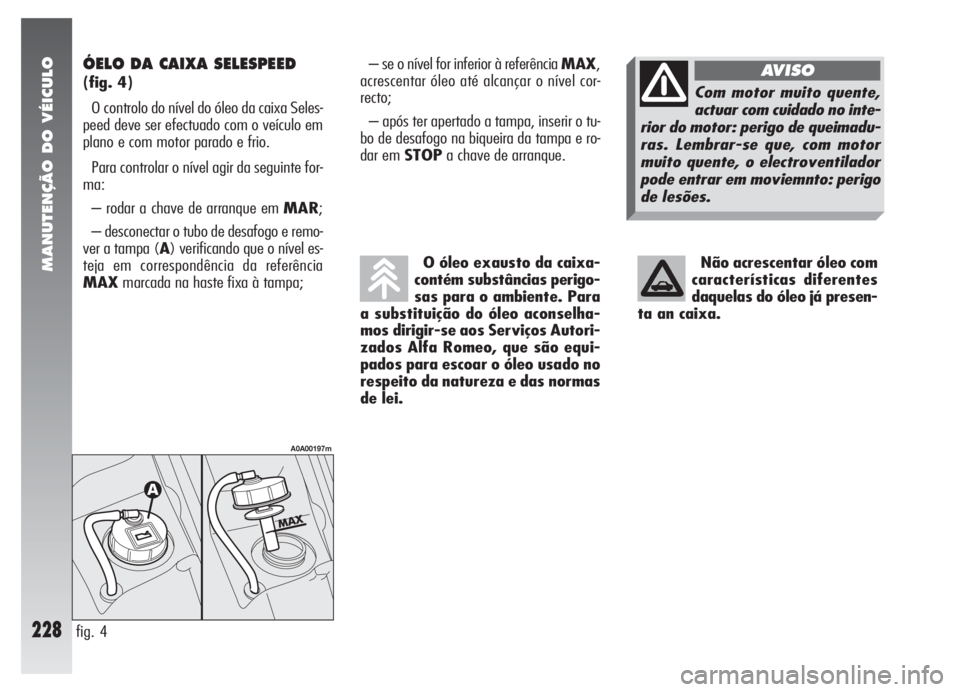 Alfa Romeo 147 2005 Manual de Uso e Manutenção (in Portuguese) MANUTENÇÃO DO VÉICULO
228
ÓELO DA CAIXA SELESPEED
(fig. 4)
O controlo do nível do óleo da caixa Seles-
peed deve ser efectuado com o veículo em
plano e com motor parado e frio.
Para controlar Alfa Romeo 147 2005 Manual de Uso e Manutenção (in Portuguese) MANUTENÇÃO DO VÉICULO
228
ÓELO DA CAIXA SELESPEED
(fig. 4)
O controlo do nível do óleo da caixa Seles-
peed deve ser efectuado com o veículo em
plano e com motor parado e frio.
Para controlar