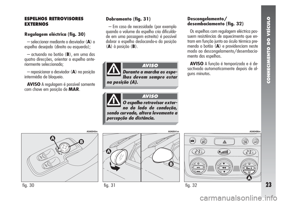 Alfa Romeo 147 2005  Manual de Uso e Manutenção (in Portuguese) CONHECIMENTO DO VEÍCULO
23
Dobramento(fig. 31)
– Em caso de necessidade (por exemplo
quando o volume do espelho cria dificulda-
de em uma passagem estreita) é possível
dobrar o espelho deslocando