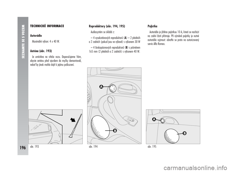Alfa Romeo 147 2008  Návod k použití a údržbě (in Czech) TECHNICKÉ INFORMACE
Autorádio
Maximální výkon: 4 x 40 W.
Anténa (obr. 193)
Je umístěna na střeše vozu. Doporučujeme Vám,
abyste anténu před vjezdem do myčky demontovali,
nebo by jinak 