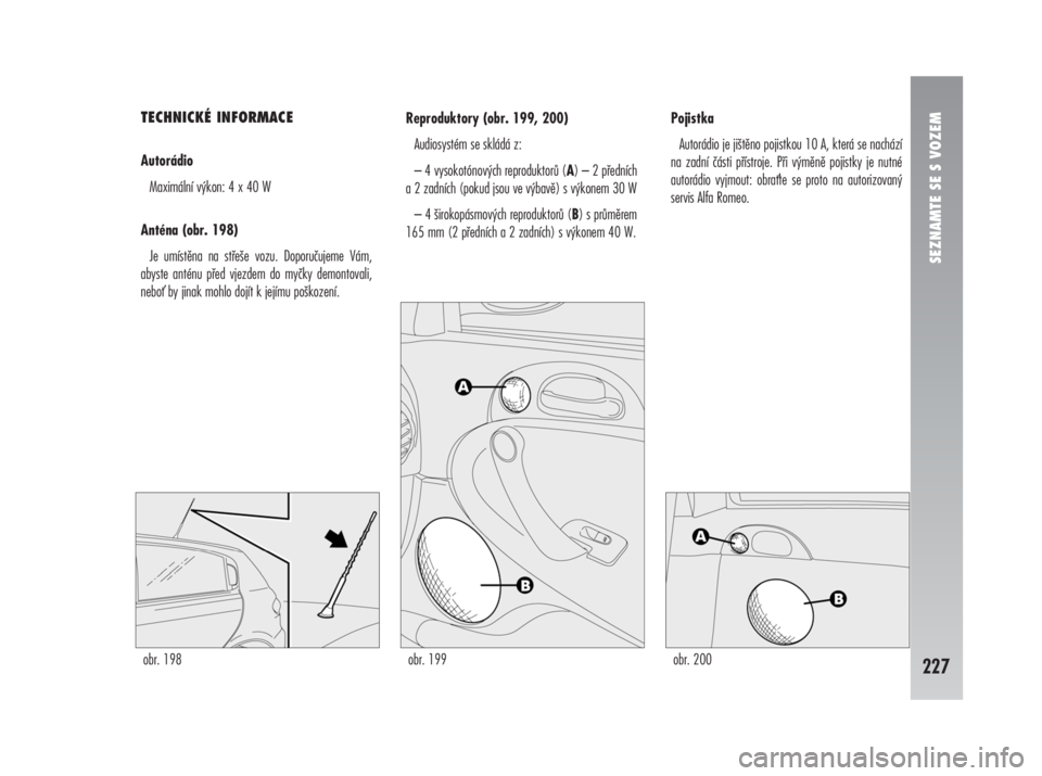 Alfa Romeo 147 2008  Návod k použití a údržbě (in Czech) TECHNICKÉ INFORMACE
Autorádio
Maximální výkon: 4 x 40 W
Anténa (obr. 198)
Je umístěna na střeše vozu. Doporučujeme Vám,
abyste anténu před vjezdem do myčky demontovali,
nebo by jinak m