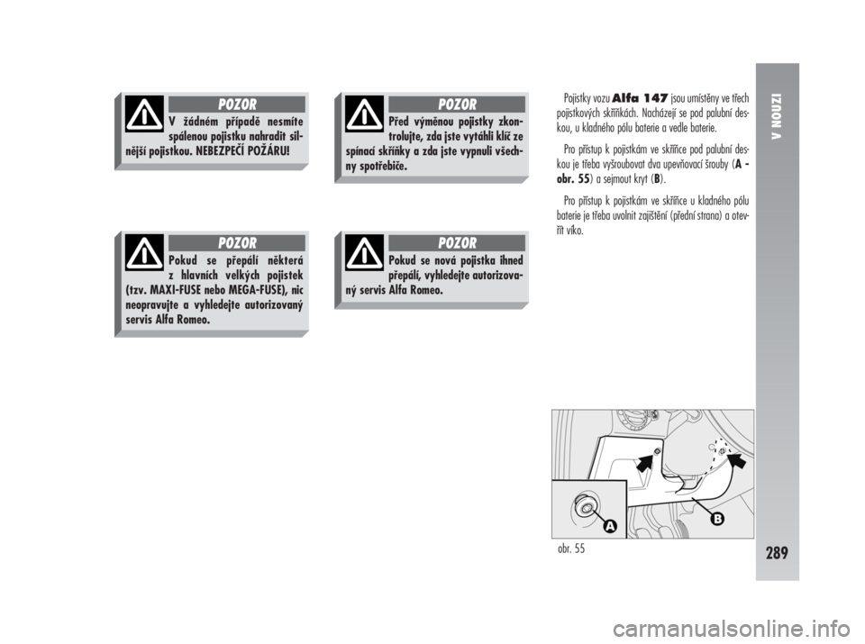 Alfa Romeo 147 2008  Návod k použití a údržbě (in Czech) Pojistky vozu Alfa 147jsou umístěny ve třech
pojistkových skříňkách. Nacházejí se pod palubní des-
kou, u kladného pólu baterie a vedle baterie. 
Pro přístup k pojistkám ve skříňce 