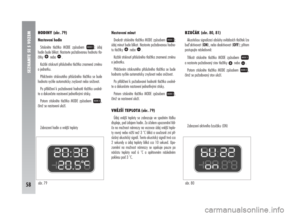 Alfa Romeo 147 2008  Návod k použití a údržbě (in Czech) SEZNAMTE SE S VOZEM
58
HODINY (obr. 79)
Nastavení hodin
Stiskněte tlačítko MODE způsobem  ; údaj
hodin bude blikat. Nastavte požadovanou hodnotu tla-
čítky nebo .
Každé stisknutí příslu�