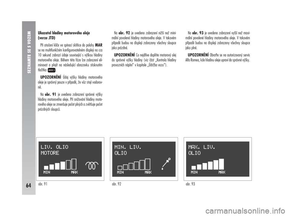 Alfa Romeo 147 2010  Návod k použití a údržbě (in Czech) SEZNAMTE SE S VOZEM
64
Ukazatel hladiny motorového oleje 
(verze JTD)
Při otočení klíče ve spínací skříňce do polohy MAR
se na multifunkčním konfigurovatelném displeji na cca
10 sekund z