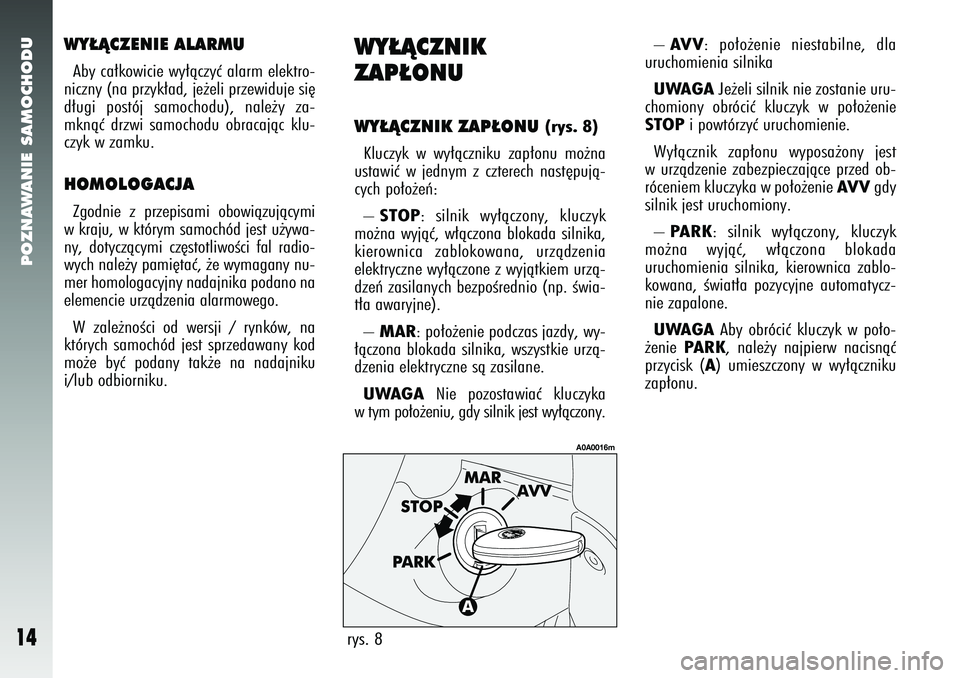 Alfa Romeo 147 2005  Instrukcja obsługi (in Polish) POZNAWANIE SAMOCHODU
14
WY¸ÑCZENIE ALARMUAby ca∏kowicie wy∏àczyç alarm elektro-
niczny (na przyk∏ad, je˝eli przewiduje si´
d∏ugi postój samochodu), nale˝y za-
mknàç drzwi samochodu o