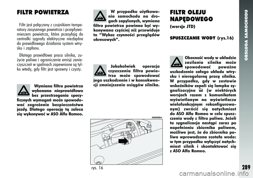 Alfa Romeo 147 2005  Instrukcja obsługi (in Polish) OBS¸UGA SAMOCHODU
289
FILTR OLEJU
NAP¢DOWEGO(wersje JTD)SPUSZCZANIE WODY 
(rys.16)
rys. 16
A0A0402m
ObecnoÊç wody w uk∏adzie
zasilania silnika mo˝e
spowodowaç powa˝ne
uszkodzenie ca∏ego uk�