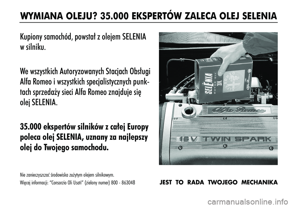 Alfa Romeo 147 2005 Instrukcja obsługi (in Polish) WYMIANA OLEJU? 35.000 EKSPERTÓW ZALECA OLEJ SELENIAKupiony samochód, powsta∏ z olejem SELENIA
w silniku.
We wszystkich Autoryzowanych Stacjach Obs∏ugi
Alfa Romeo i wszystkich specjalistycznych p Alfa Romeo 147 2005 Instrukcja obsługi (in Polish) WYMIANA OLEJU? 35.000 EKSPERTÓW ZALECA OLEJ SELENIAKupiony samochód, powsta∏ z olejem SELENIA
w silniku.
We wszystkich Autoryzowanych Stacjach Obs∏ugi
Alfa Romeo i wszystkich specjalistycznych p