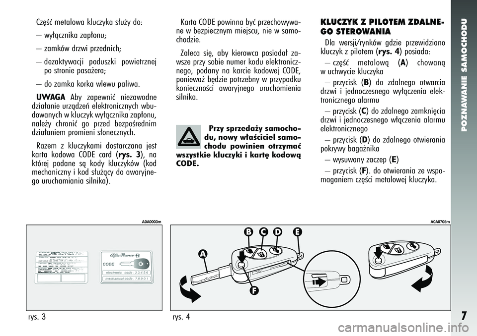 Alfa Romeo 147 2005  Instrukcja obsługi (in Polish) POZNAWANIE SAMOCHODU7
Cz´Êç metalowa kluczyka s∏u˝y do: 
– wy∏àcznika zap∏onu;
– zamków drzwi przednich; 
– dezaktywacji poduszki powietrznejpo stronie pasa˝era; 
– do zamka korka