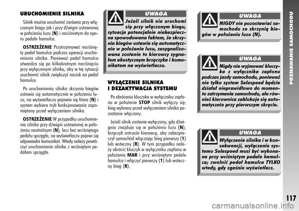 Alfa Romeo 147 2007  Instrukcja obsługi (in Polish) POZNAWANIE SAMOCHODU
117
URUCHOMIENIE SILNIKASilnik mo˝na uruchomiç zarówno przy w∏à-
czonym biegu jak i przy dêwigni ustawionej
w po∏o˝eniu luzu (
N) i naciÊnietym do opo-
ru pedale hamulc