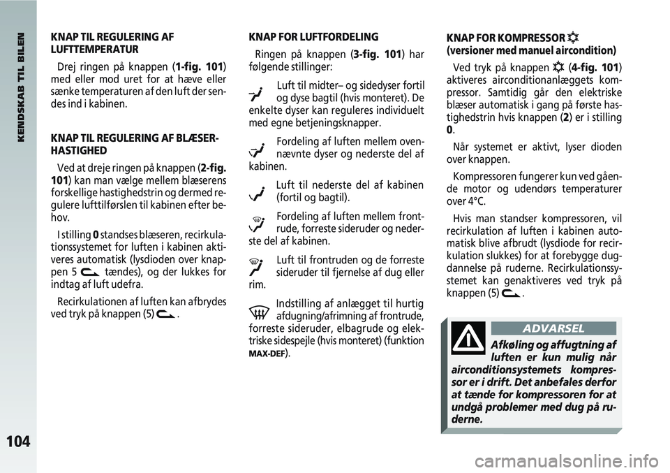 Alfa Romeo 147 2006  Brugs- og vedligeholdelsesvejledning (in Danish) 104
KNAP TIL REGULERING AF
LUFTTEMPERATURDrej ringen på knappen (1-fig. 101)
med eller mod uret for at hæve eller
sænke temperaturen af den luft der sen-
des ind i kabinen.
KNAP TIL REGULERING AF B