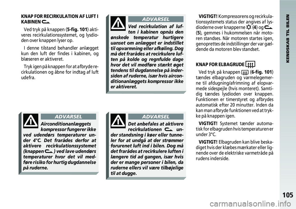 Alfa Romeo 147 2010  Brugs- og vedligeholdelsesvejledning (in Danish) 105
KNAP FOR RECIRKULATION AF LUFT I
KABINEN 
v
Ved tryk på knappen (5-fig. 101) akti-
veres recirkulationssystemet, og lysdio-
den over knappen lyser op.
I denne tilstand behandler anlægget
kun den