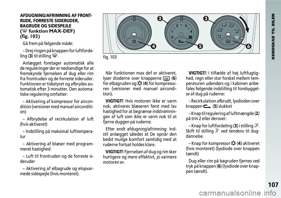 Alfa Romeo 147 2006  Brugs- og vedligeholdelsesvejledning (in Danish) 107
AFDUGNING/AFRIMNING AF FRONT-
RUDE, FORRESTE SIDERUDER,
BAGRUDE OG SIDESPEJLE
(-funktion MAX-DEF) 
(fig. 103)
Gå frem på følgende måde:
– Drej ringen på knappen for luftforde-
ling (3) til 