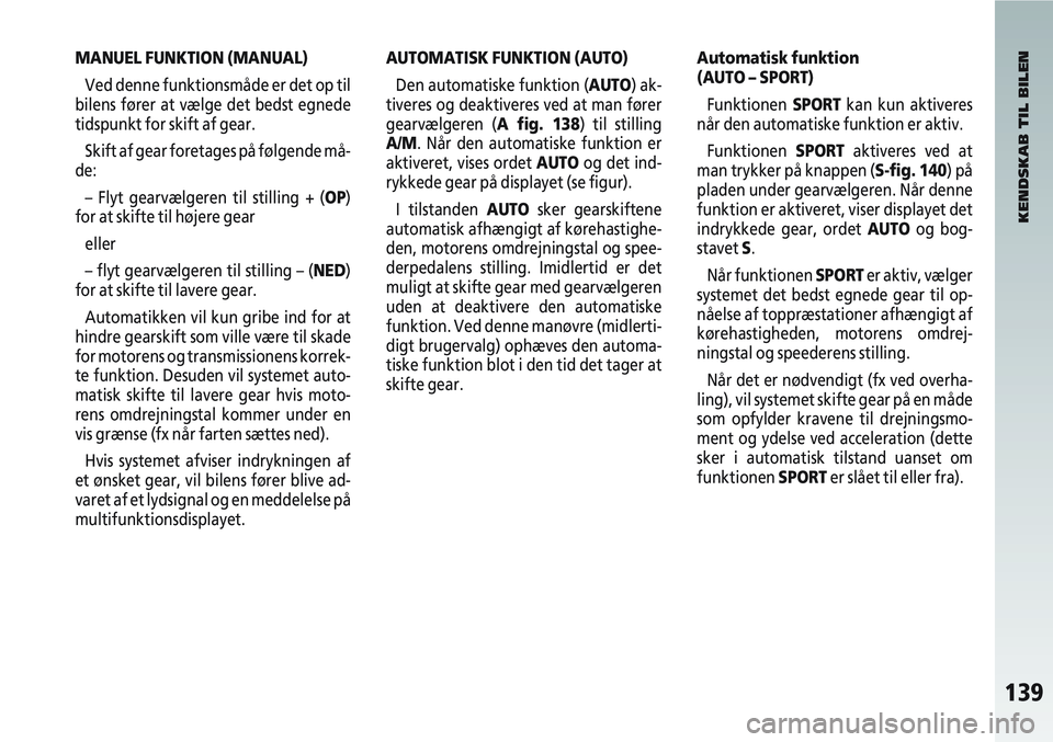 Alfa Romeo 147 2005  Brugs- og vedligeholdelsesvejledning (in Danish) 139
MANUEL FUNKTION (MANUAL)Ved denne funktionsmåde er det op til
bilens fører at vælge det bedst egnede
tidspunkt for skift af gear.
Skift af gear foretages på følgende må-
de:
– Flyt gearvæ