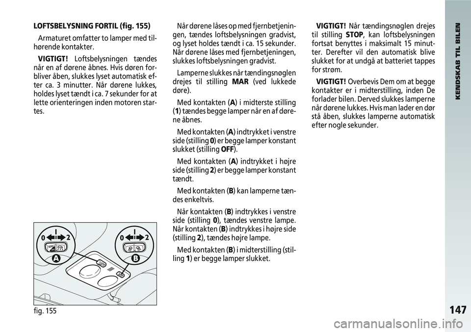 Alfa Romeo 147 2004 Brugs- og vedligeholdelsesvejledning (in Danish) 147fig. 155
LOFTSBELYSNING FORTIL (fig. 155)Armaturet omfatter to lamper med til-
hørende kontakter.
VIGTIGT! Loftsbelysningen tændes
når en af dørene åbnes. Hvis døren for-
bliver åben, slukke Alfa Romeo 147 2004 Brugs- og vedligeholdelsesvejledning (in Danish) 147fig. 155
LOFTSBELYSNING FORTIL (fig. 155)Armaturet omfatter to lamper med til-
hørende kontakter.
VIGTIGT! Loftsbelysningen tændes
når en af dørene åbnes. Hvis døren for-
bliver åben, slukke