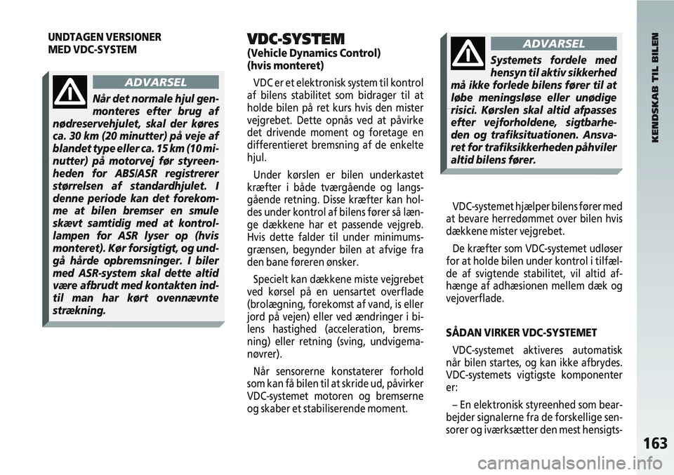 Alfa Romeo 147 2004  Brugs- og vedligeholdelsesvejledning (in Danish) 163
VDC-SYSTEM 
(Vehicle Dynamics Control) 
(hvis monteret)VDC er et elektronisk system til kontrol
af bilens stabilitet som bidrager til at
holde bilen på ret kurs hvis den mister
vejgrebet. Dette o