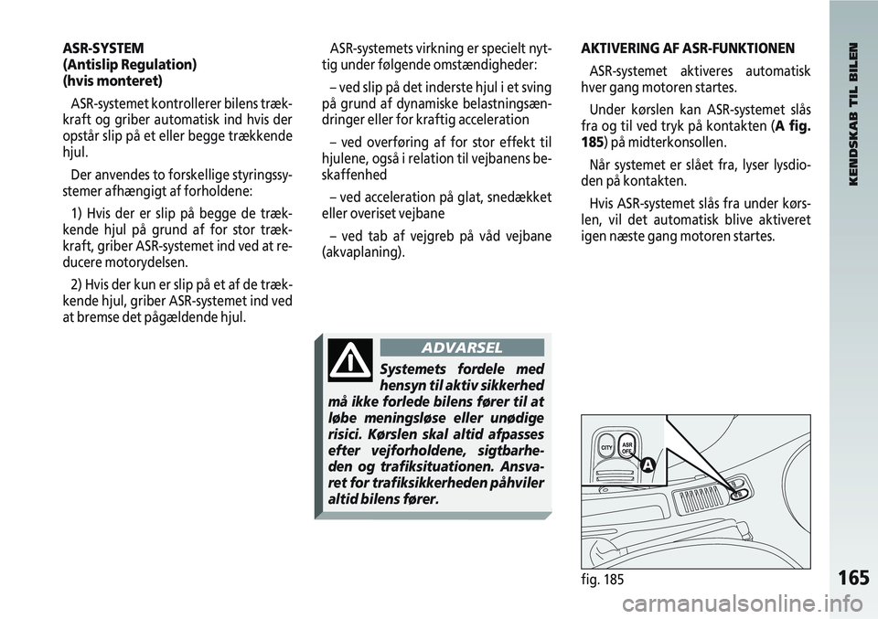 Alfa Romeo 147 2004  Brugs- og vedligeholdelsesvejledning (in Danish) 165fig. 185
ASR-SYSTEM
(Antislip Regulation) 
(hvis monteret)ASR-systemet kontrollerer bilens træk-
kraft og griber automatisk ind hvis der
opstår slip på et eller begge trækkende
hjul.
Der anvend