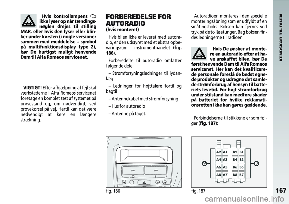 Alfa Romeo 147 2004  Brugs- og vedligeholdelsesvejledning (in Danish) 167fig. 186fig. 187
VIGTIGT!Efter afhjælpning af fejl skal
værkstederne i Alfa Romeos servicenet
foretage en komplet test af systemet på
prøvestand og, om nødvendigt, ved
prøvekørsel på vej. H
