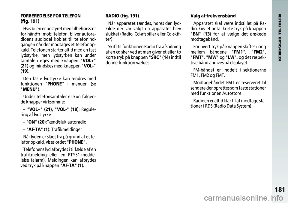 Alfa Romeo 147 2009  Brugs- og vedligeholdelsesvejledning (in Danish) 181
FORBEREDELSE FOR TELEFON 
(fig. 191)Hvis bilen er udstyret med tilbehørssæt
for håndfri mobiltelefon, bliver autora-
dioens audiodel koblet til telefonind-
gangen når der modtages et telefonop
