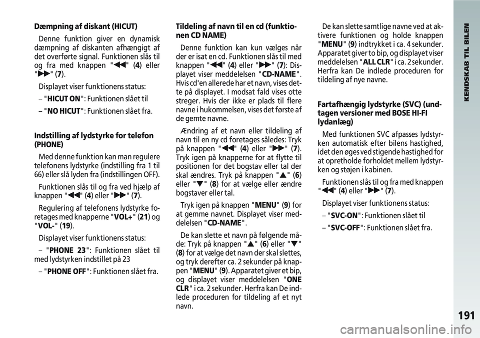 Alfa Romeo 147 2004  Brugs- og vedligeholdelsesvejledning (in Danish) 191
Dæmpning af diskant (HICUT)Denne funktion giver en dynamisk
dæmpning af diskanten afhængigt af
det overførte signal. Funktionen slås til
og fra med knappen "
¯¯" (4) eller
"
˙˙" (7).
Disp