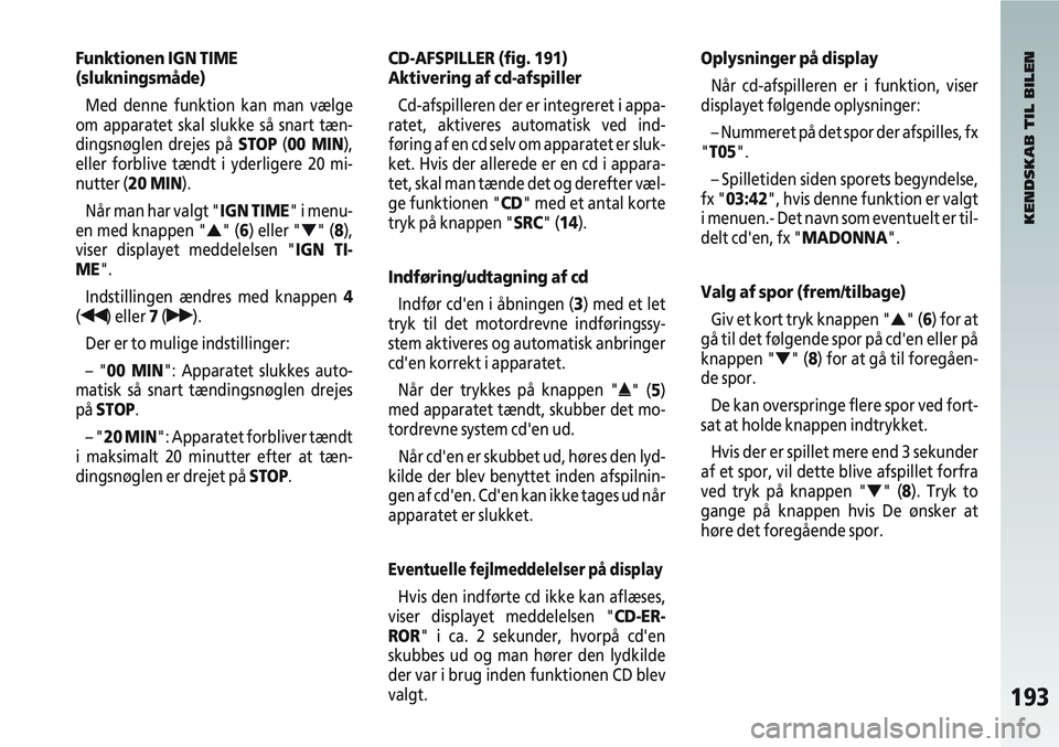 Alfa Romeo 147 2006  Brugs- og vedligeholdelsesvejledning (in Danish) 193
Funktionen IGN TIME 
(slukningsmåde)Med denne funktion kan man vælge
om apparatet skal slukke så snart tæn-
dingsnøglen drejes på  STOP(00 MIN),
eller forblive tændt i yderligere 20 mi-
nut