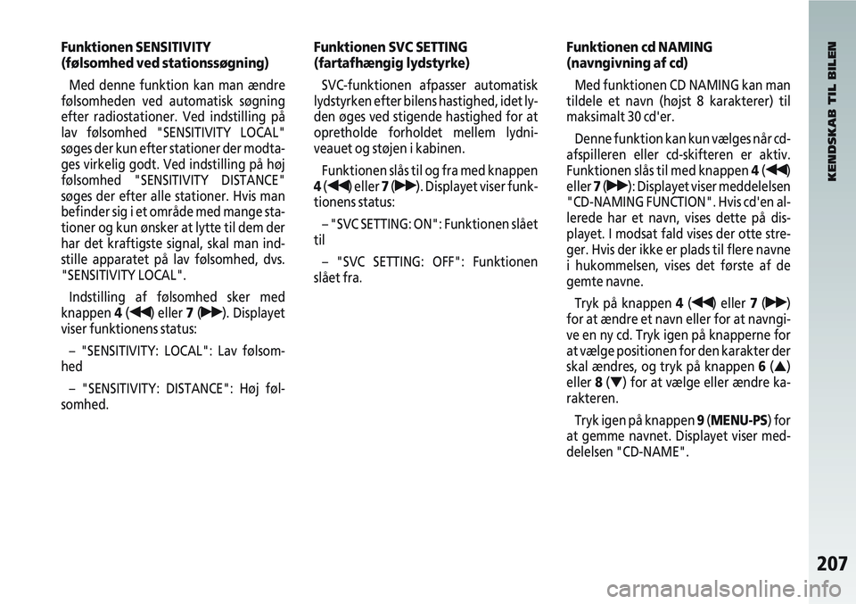 Alfa Romeo 147 2006  Brugs- og vedligeholdelsesvejledning (in Danish) 207
Funktionen SENSITIVITY 
(følsomhed ved stationssøgning)Med denne funktion kan man ændre
følsomheden ved automatisk søgning
efter radiostationer. Ved indstilling på
lav følsomhed "SENSITIVIT