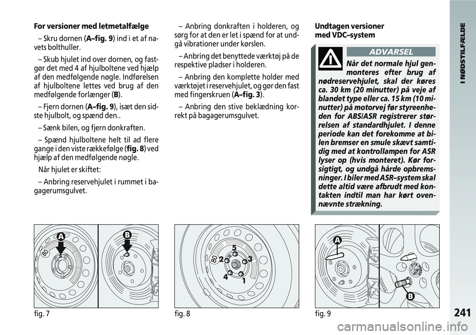 Alfa Romeo 147 2004  Brugs- og vedligeholdelsesvejledning (in Danish) 241fig. 7fig. 8fig. 9
For versioner med letmetalfælge– Skru dornen (A–fig. 9) ind i et af na-
vets bolthuller.
– Skub hjulet ind over dornen, og fast-
gør det med 4 af hjulboltene ved hjælp
a
