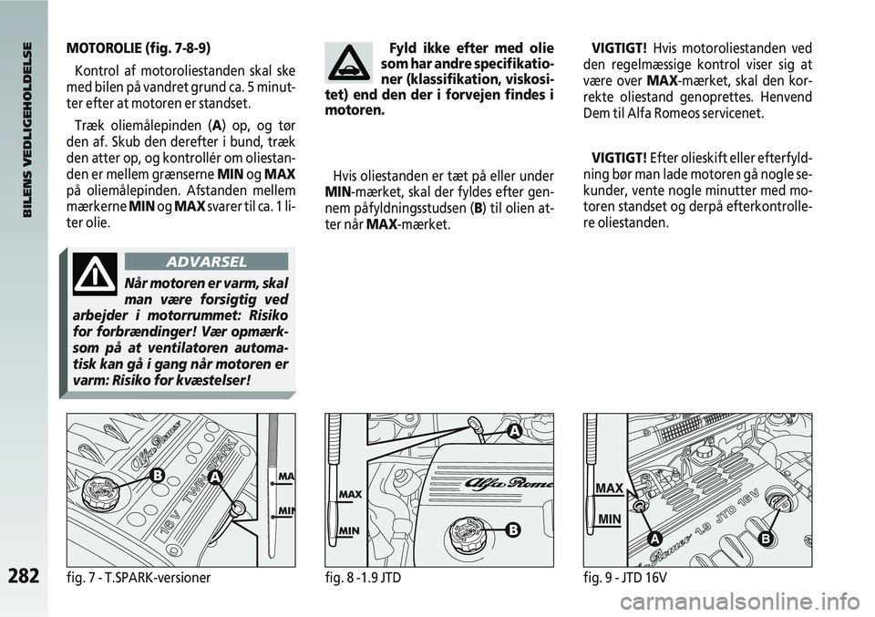 Alfa Romeo 147 2008  Brugs- og vedligeholdelsesvejledning (in Danish) 282fig. 7 - T.SPARK-versionerfig. 8 -1.9 JTDfig. 9 - JTD 16V
MOTOROLIE (fig. 7-8-9)Kontrol af motoroliestanden skal ske
med bilen på vandret grund ca. 5 minut-
ter efter at motoren er standset.
Træk