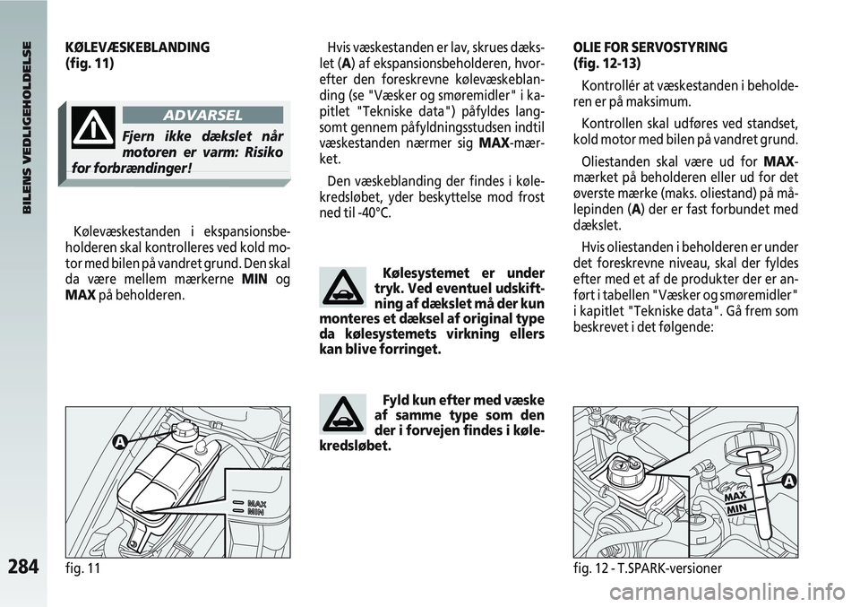 Alfa Romeo 147 2008  Brugs- og vedligeholdelsesvejledning (in Danish) 284fig. 11fig. 12 - T.SPARK-versioner
Kølevæskestanden i ekspansionsbe-
holderen skal kontrolleres ved kold mo-
tor med bilen på vandret grund. Den skal
da være mellem mærkerne MIN og
MAX på beh
