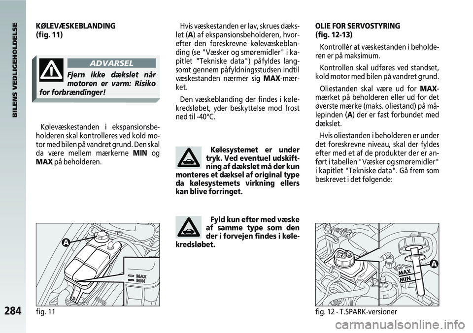 Alfa Romeo 147 2004  Brugs- og vedligeholdelsesvejledning (in Danish) 284fig. 11fig. 12 - T.SPARK-versioner
Kølevæskestanden i ekspansionsbe-
holderen skal kontrolleres ved kold mo-
tor med bilen på vandret grund. Den skal
da være mellem mærkerne MIN og
MAX på beh