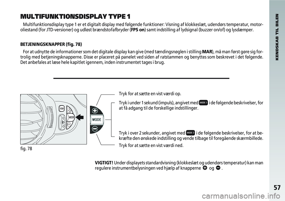 Alfa Romeo 147 2005 Brugs- og vedligeholdelsesvejledning (in Danish) 57
fig. 78
KENDSKAB TIL BILEN
MULTIFUNKTIONSDISPLAY TYPE 1
Multifunktionsdisplay type 1 er et digitalt display med følgende funk\
tioner: Visning af klokkeslæt, udendørs temperatur, motor-
oliestan Alfa Romeo 147 2005 Brugs- og vedligeholdelsesvejledning (in Danish) 57
fig. 78
KENDSKAB TIL BILEN
MULTIFUNKTIONSDISPLAY TYPE 1
Multifunktionsdisplay type 1 er et digitalt display med følgende funk\
tioner: Visning af klokkeslæt, udendørs temperatur, motor-
oliestan