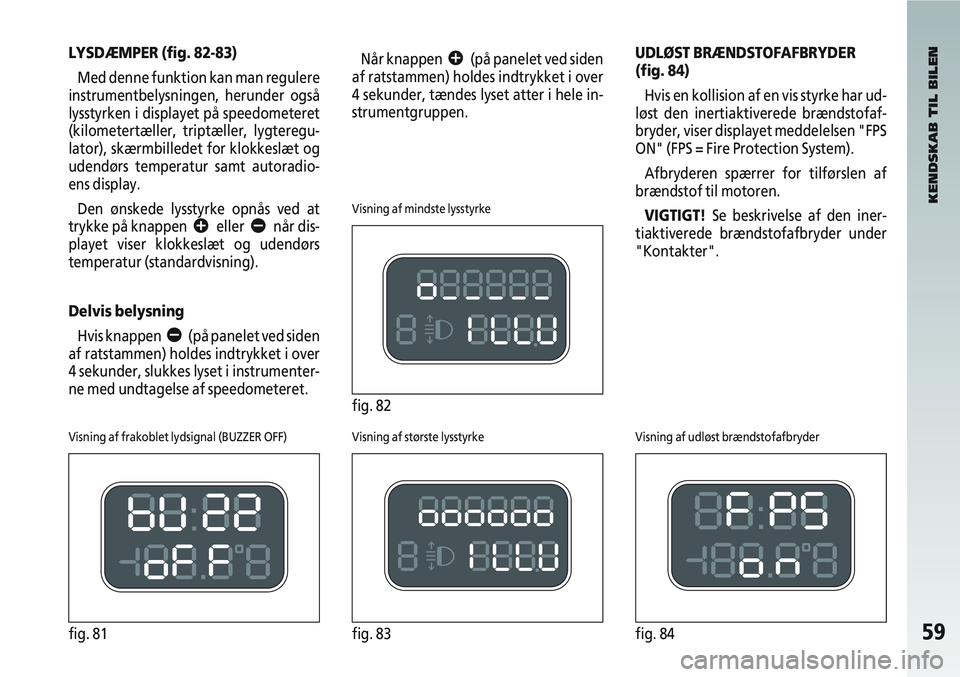 Alfa Romeo 147 2007 Brugs- og vedligeholdelsesvejledning (in Danish) 59fig. 81fig. 83fig. 84
LYSDÆMPER (fig. 82-83)Med denne funktion kan man regulere
instrumentbelysningen, herunder også
lysstyrken i displayet på speedometeret
(kilometertæller, triptæller, lygter Alfa Romeo 147 2007 Brugs- og vedligeholdelsesvejledning (in Danish) 59fig. 81fig. 83fig. 84
LYSDÆMPER (fig. 82-83)Med denne funktion kan man regulere
instrumentbelysningen, herunder også
lysstyrken i displayet på speedometeret
(kilometertæller, triptæller, lygter