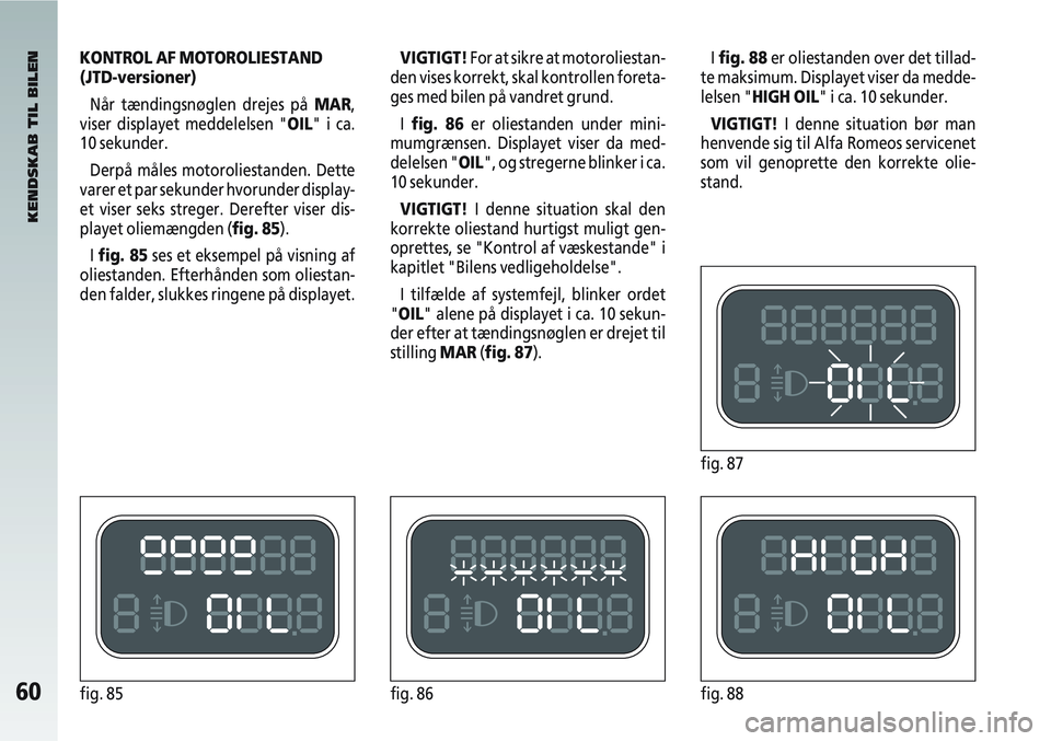 Alfa Romeo 147 2004 Brugs- og vedligeholdelsesvejledning (in Danish) 60fig. 85fig. 86fig. 88
KONTROL AF MOTOROLIESTAND
(JTD-versioner)Når tændingsnøglen drejes på MAR,
viser displayet meddelelsen "OIL" i ca.
10 sekunder.
Derpå måles motoroliestanden. Dette
varer Alfa Romeo 147 2004 Brugs- og vedligeholdelsesvejledning (in Danish) 60fig. 85fig. 86fig. 88
KONTROL AF MOTOROLIESTAND
(JTD-versioner)Når tændingsnøglen drejes på MAR,
viser displayet meddelelsen "OIL" i ca.
10 sekunder.
Derpå måles motoroliestanden. Dette
varer