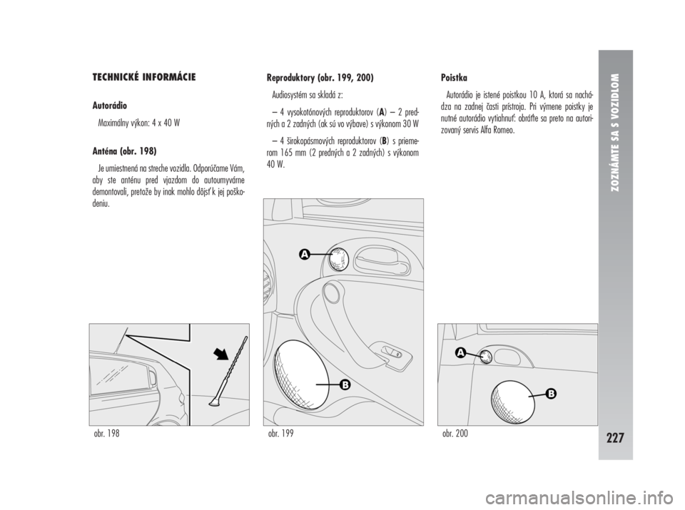 Alfa Romeo 147 2009  Návod na použitie a údržbu (in Slovak) TECHNICKÉ INFORMÁCIE
Autorádio
Maximálny výkon: 4 x 40 W
Anténa (obr. 198)
Je umiestnená na streche vozidla. Odporúčame Vám,
aby ste anténu pred vjazdom do autoumyvárne
demontovali, preto�