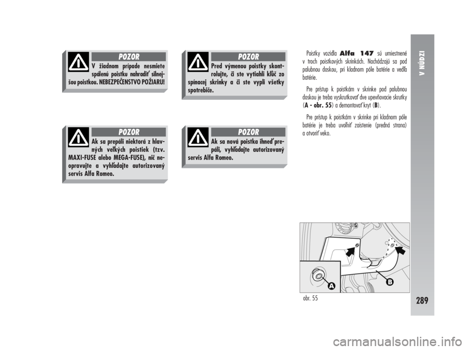 Alfa Romeo 147 2011  Návod na použitie a údržbu (in Slovak) Poistky vozidla Alfa 147sú umiestnené 
v troch poistkových skrinkách. Nachádzajú sa pod
palubnou doskou, pri kladnom póle batérie a veda
batérie. 
Pre prístup k poistkám v skrinke pod palu