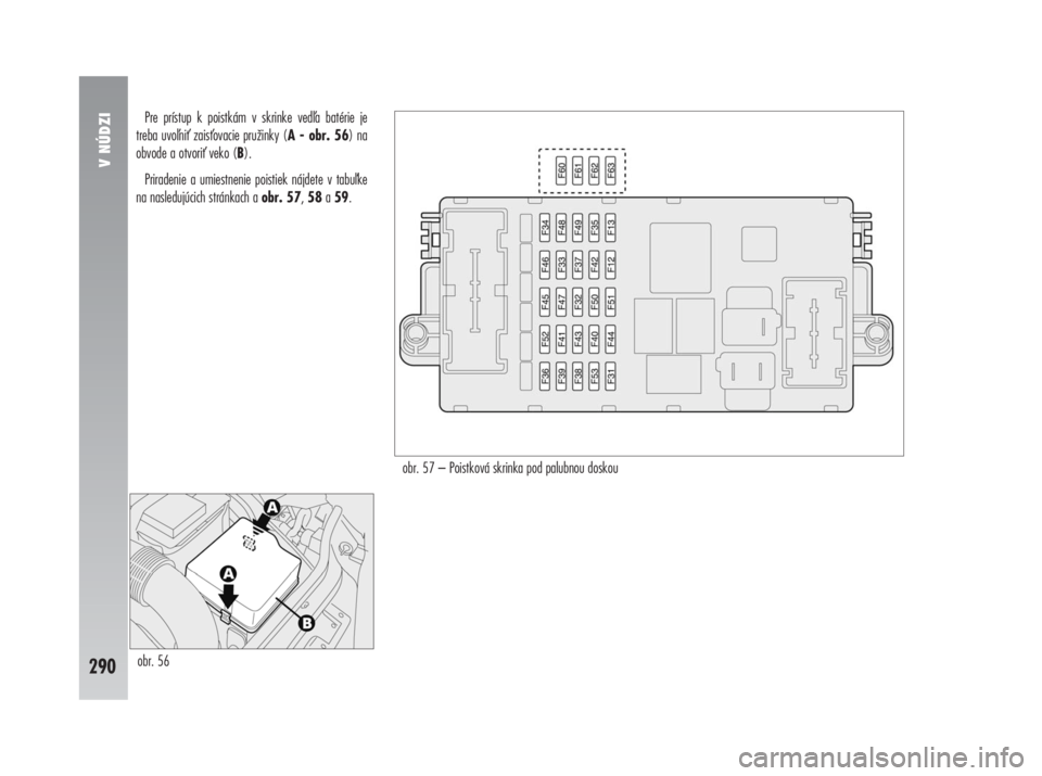 Alfa Romeo 147 2011  Návod na použitie a údržbu (in Slovak) Pre prístup k poistkám v skrinke veda batérie je
treba uvoni zaisovacie pružinky (A - obr. 56) na
obvode a otvori veko (B). 
Priradenie a umiestnenie poistiek nájdete v tabuke
na nasledujú