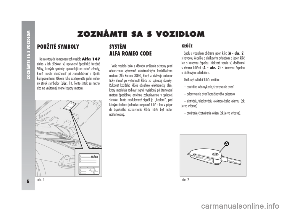 Alfa Romeo 147 2008  Návod na použitie a údržbu (in Slovak) obr. 1obr. 2
ZOZNÁMTE SA S VOZIDLOM
6
POUŽITÉ SYMBOLY
Na niektorých komponentoch vozidla Alfa 147
alebo v ich blízkosti sú upevnené špecifické farebné
štítky, ktorých symboly upozorňujú