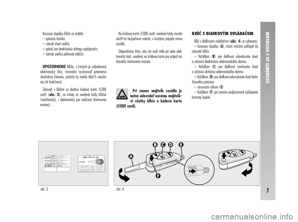 Alfa Romeo 147 2011  Návod na použitie a údržbu (in Slovak) Kovovou čepeou kúča sa ovláda:
– spínacia skrinka
– zámok dverí vodiča
– spínač pre deaktiváciu airbagu spolujazdca
– zámok viečka palivovej nádrže.
UPOZORNENIE Kúče, v kto