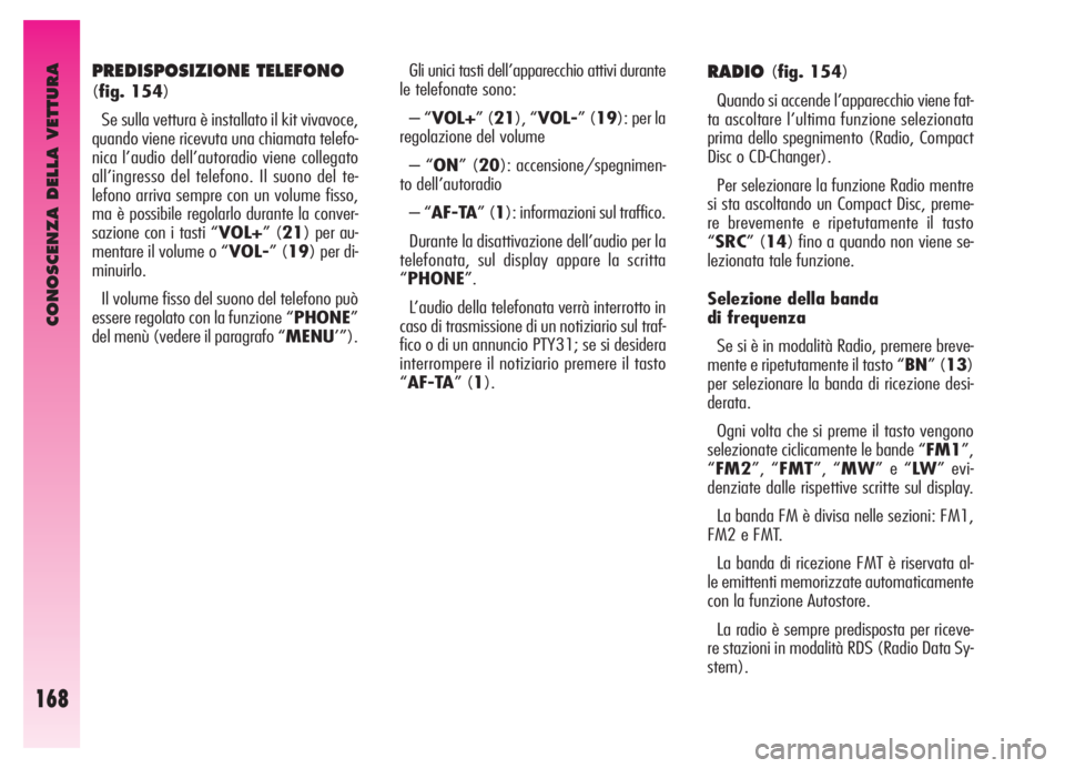 Alfa Romeo GT 2005  Libretto Uso Manutenzione (in Italian) CONOSCENZA DELLA VETTURA
168
PREDISPOSIZIONE TELEFONO
(fig. 154)
Se sulla vettura è installato il kit vivavoce,
quando viene ricevuta una chiamata telefo-
nica l’audio dell’autoradio viene colleg