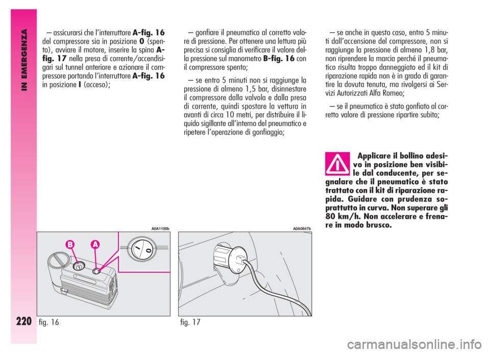 Alfa Romeo GT 2005  Libretto Uso Manutenzione (in Italian) IN EMERGENZA
220
– assicurarsi che l’interruttore A-fig. 16
del compressore sia in posizione 0(spen-
to), avviare il motore, inserire la spina A-
fig. 17nella presa di corrente/accendisi-
gari sul