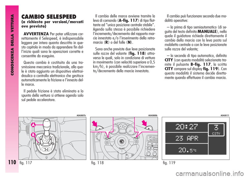 Alfa Romeo GT 2008  Libretto Uso Manutenzione (in Italian) CONOSCENZA DELLA VETTURA
110fig. 119
A0A9017i
Il cambio può funzionare secondo due mo-
dalità operative:
– la prima di tipo semiautomatico (di se-
guito del testo definita MANUALE), nella
quale il