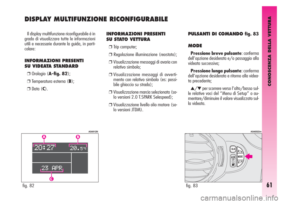 Alfa Romeo GT 2007  Libretto Uso Manutenzione (in Italian) CONOSCENZA DELLA VETTURA
61fig. 82
A0A9129i
fig. 83
A0A0022m
INFORMAZIONI PRESENTI 
SU STATO VETTURA 
❒Trip computer; 
❒Regolazione illuminazione (reostato); 
❒Visualizzazione messaggi di avaria