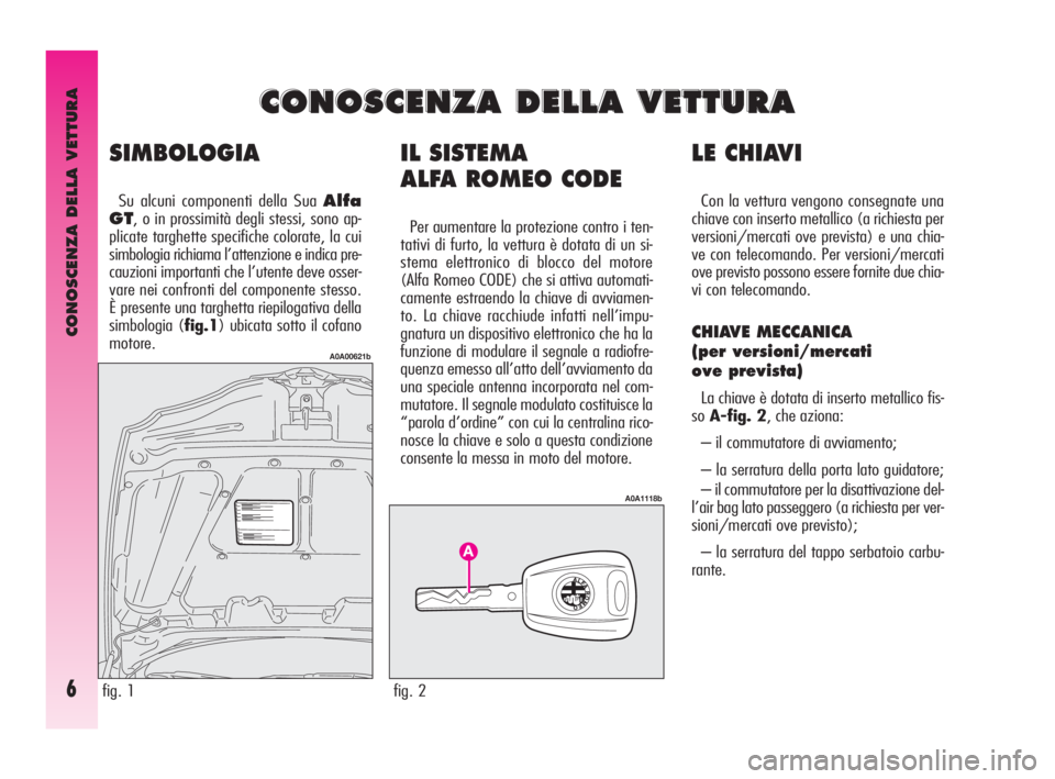 Alfa Romeo GT 2009  Libretto Uso Manutenzione (in Italian) CONOSCENZA DELLA VETTURA
6
IL SISTEMA 
ALFA ROMEO CODE
Per aumentare la protezione contro i ten-
tativi di furto, la vettura è dotata di un si-
stema elettronico di blocco del motore 
(Alfa Romeo COD