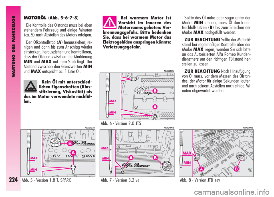 Alfa Romeo GT 2007  Betriebsanleitung (in German) WARTUNG DES FAHRZEUGS
224
MOTORÖL(Abb. 5-6-7-8)
Die Kontrolle des Ölstands muss bei eben
stehendem Fahrzeug und einige Minuten
(ca. 5) nach Abstellen des Motors erfolgen. 
Den Ölkontrollstab (A) he