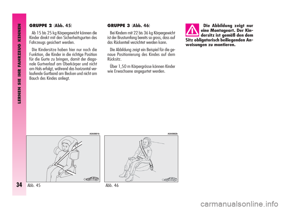Alfa Romeo GT 2009  Betriebsanleitung (in German) LERNEN SIE IHR FAHRZEUG KENNEN
34
GRUPPE 2 (Abb. 45)
Ab 15 bis 25 kg Körpergewicht können die
Kinder direkt mit den Sicherheitsgurten des
Fahrzeugs gesichert werden. 
Die Kindersitze haben hier nur 