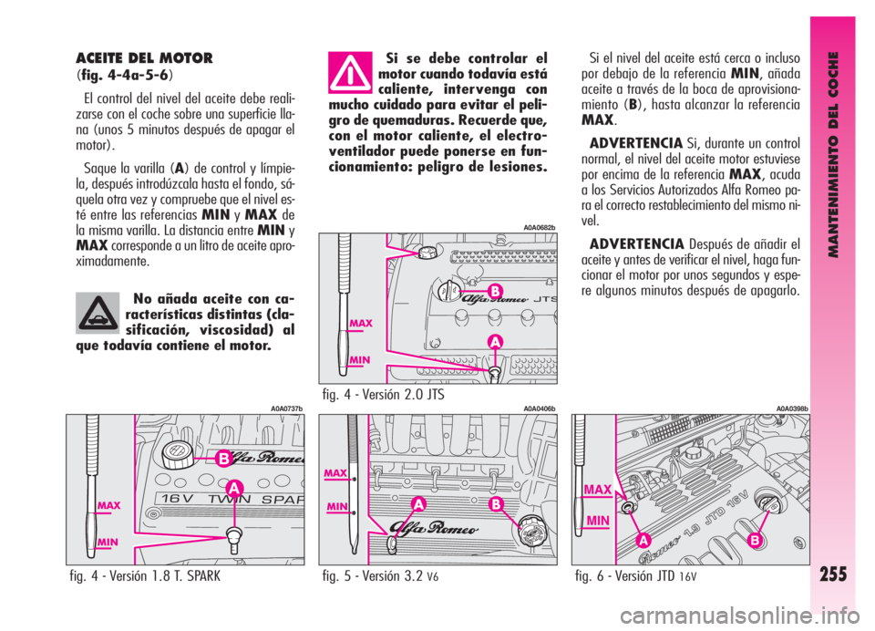 Alfa Romeo GT 2006 Manual de Empleo y Cuidado (in Spanish) MANTENIMIENTO DEL COCHE
255
ACEITE DEL MOTOR
(fig. 4-4a-5-6)
El control del nivel del aceite debe reali-
zarse con el coche sobre una superficie lla-
na (unos 5 minutos después de apagar el
motor).
Alfa Romeo GT 2006 Manual de Empleo y Cuidado (in Spanish) MANTENIMIENTO DEL COCHE
255
ACEITE DEL MOTOR
(fig. 4-4a-5-6)
El control del nivel del aceite debe reali-
zarse con el coche sobre una superficie lla-
na (unos 5 minutos después de apagar el
motor).