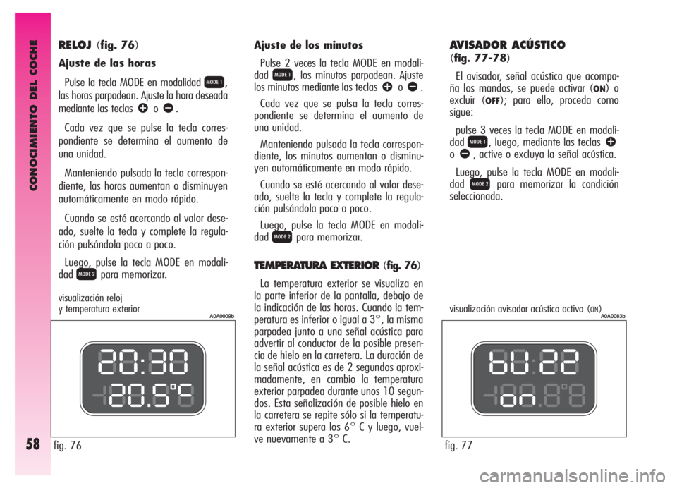 Alfa Romeo GT 2006  Manual de Empleo y Cuidado (in Spanish) CONOCIMIENTO DEL COCHE
58
RELOJ(fig. 76)
Ajuste de las horas
Pulse la tecla MODE en modalidad 
Q,
las horas parpadean. Ajuste la hora deseada
mediante las teclas 
âoã.
Cada vez que se pulse la tecla