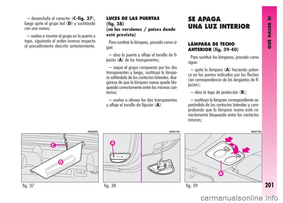 Alfa Romeo GT 2008 Manual de Empleo y Cuidado (in Spanish) QUÉ HACER SI
201
– desenchufe el conector (C-fig. 37),
luego quite el grupo led (D) y sustitúyalo
con uno nuevo;
– vuelva a montar el grupo en la puerta o
tapa, siguiendo el orden inverso respe Alfa Romeo GT 2008 Manual de Empleo y Cuidado (in Spanish) QUÉ HACER SI
201
– desenchufe el conector (C-fig. 37),
luego quite el grupo led (D) y sustitúyalo
con uno nuevo;
– vuelva a montar el grupo en la puerta o
tapa, siguiendo el orden inverso respe